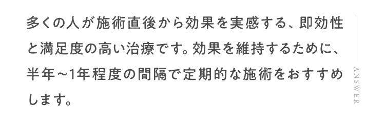 多くの人が施術直後から効果を実感する、即効性と満足度の高い治療です。